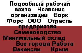 Подсобный рабочий вахта › Название организации ­ Ворк Форс, ООО › Отрасль предприятия ­ Семеноводство › Минимальный оклад ­ 30 000 - Все города Работа » Вакансии   . Крым,Бахчисарай